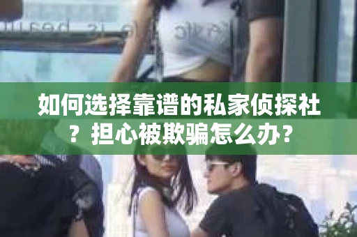 如何选择靠谱的私家侦探社？担心被欺骗怎么办？
