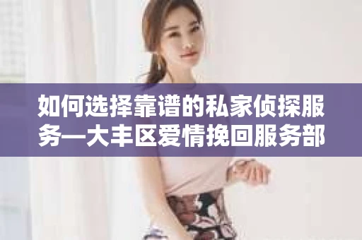 如何选择靠谱的私家侦探服务—大丰区爱情挽回服务部选择指南