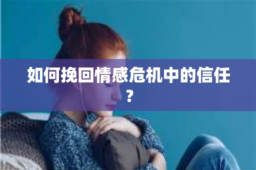 如何挽回情感危机中的信任？