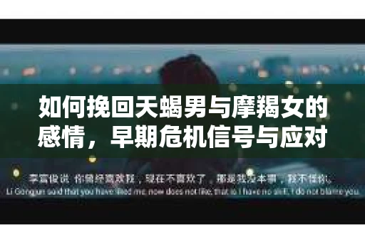 如何挽回天蝎男与摩羯女的感情，早期危机信号与应对策略