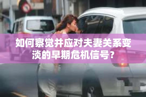 如何察觉并应对夫妻关系变淡的早期危机信号？