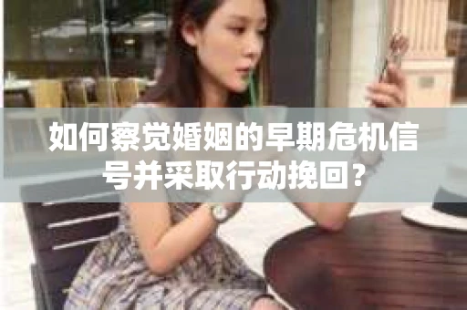 如何察觉婚姻的早期危机信号并采取行动挽回？