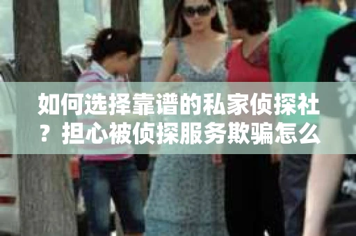 如何选择靠谱的私家侦探社？担心被侦探服务欺骗怎么办？