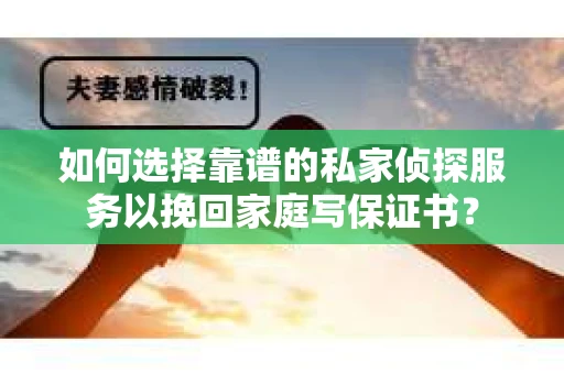 如何选择靠谱的私家侦探服务以挽回家庭写保证书？