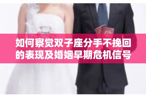 如何察觉双子座分手不挽回的表现及婚姻早期危机信号？