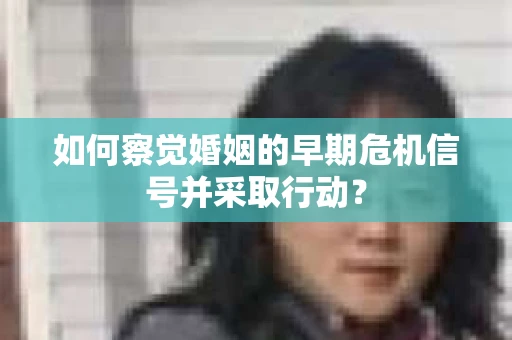 如何察觉婚姻的早期危机信号并采取行动？