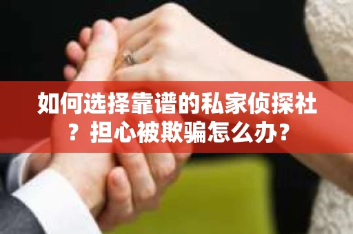 如何选择靠谱的私家侦探社？担心被欺骗怎么办？