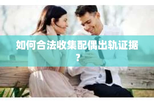 如何合法收集配偶出轨证据？