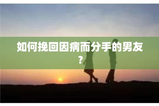 如何挽回因病而分手的男友？
