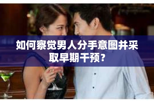 如何察觉男人分手意图并采取早期干预? 如何察觉男人分手意图并采取早期干预?