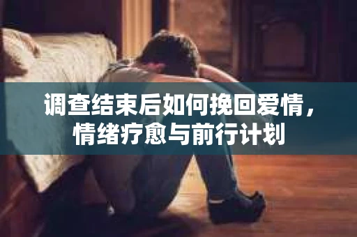 调查结束后如何挽回爱情，情绪疗愈与前行计划