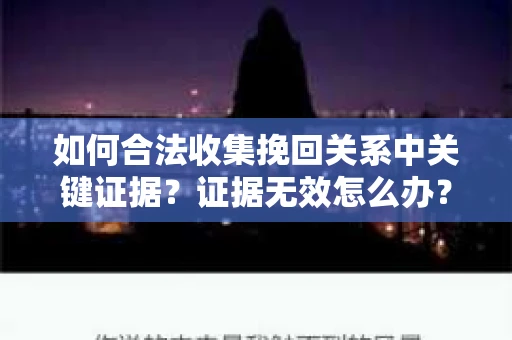 如何合法收集挽回关系中关键证据？证据无效怎么办？