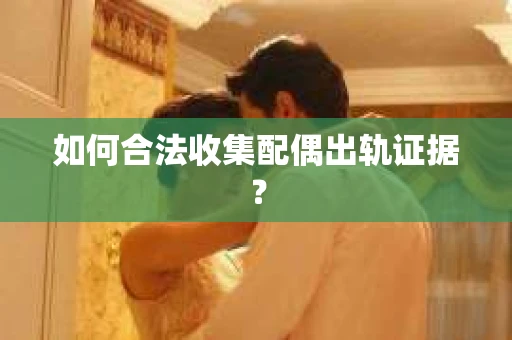 如何合法收集配偶出轨证据？