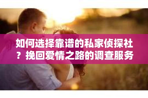 如何选择靠谱的私家侦探社？挽回爱情之路的调查服务指南