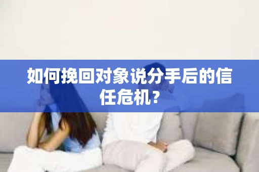 如何挽回对象说分手后的信任危机？