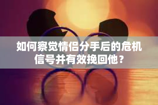 如何察觉情侣分手后的危机信号并有效挽回他？