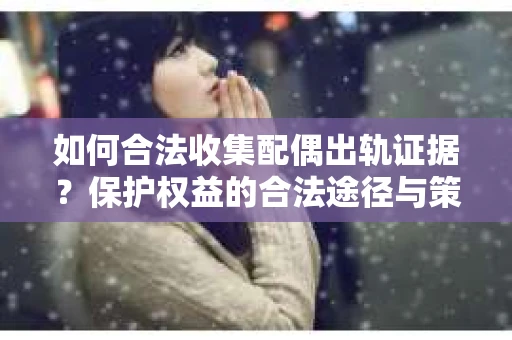 如何合法收集配偶出轨证据?保护权益的合法途径与策略 如何合法收集配偶出轨证据?保护权益的合法途径与策略