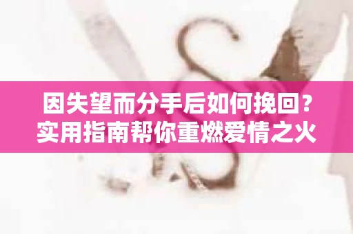 因失望而分手后如何挽回？实用指南帮你重燃爱情之火