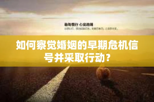 如何察觉婚姻的早期危机信号并采取行动？