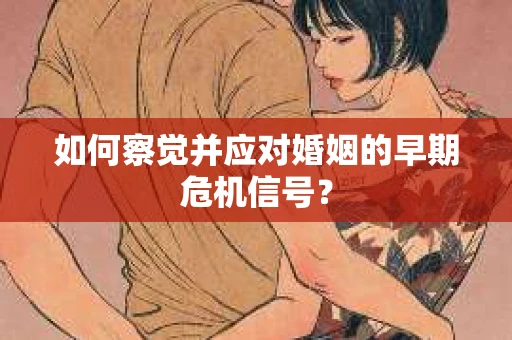 如何察觉并应对婚姻的早期危机信号？