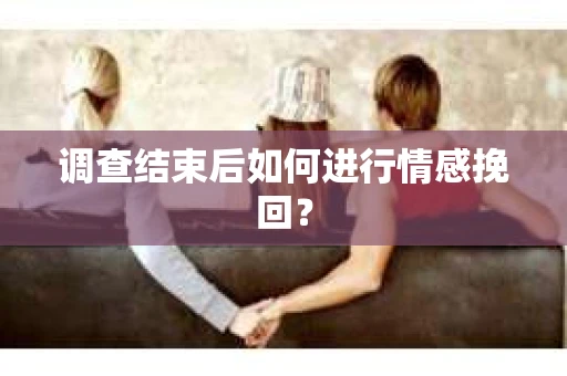 调查结束后如何进行情感挽回? 调查结束后如何进行情感挽回?