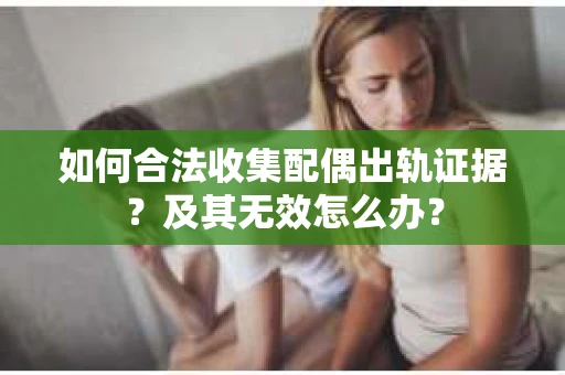 如何合法收集配偶出轨证据？及其无效怎么办？