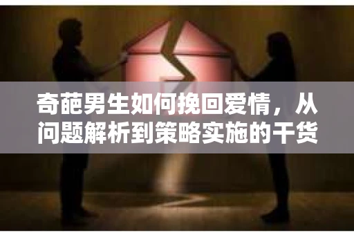 奇葩男生如何挽回爱情，从问题解析到策略实施的干货指南