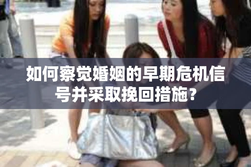 如何察觉婚姻的早期危机信号并采取挽回措施？