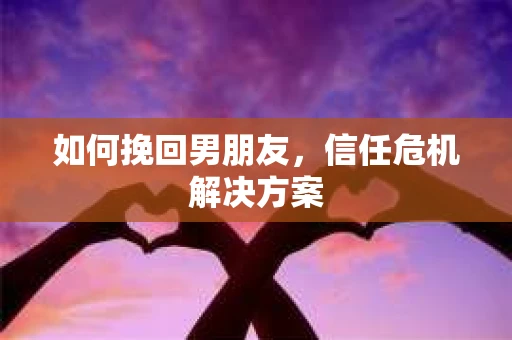 如何挽回男朋友，信任危机解决方案
