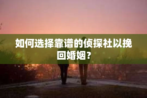 如何选择靠谱的侦探社以挽回婚姻? 如何选择靠谱的侦探社以挽回婚姻?
