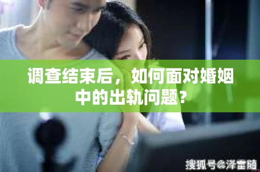 调查结束后，如何面对婚姻中的出轨问题？