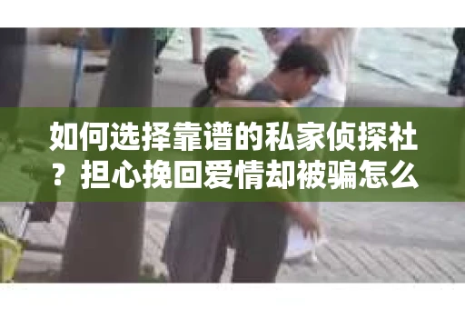 如何选择靠谱的私家侦探社？担心挽回爱情却被骗怎么办？