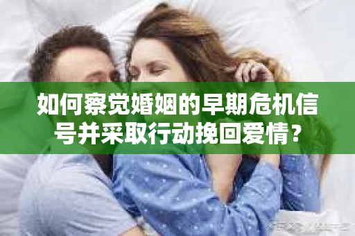 如何察觉婚姻的早期危机信号并采取行动挽回爱情？