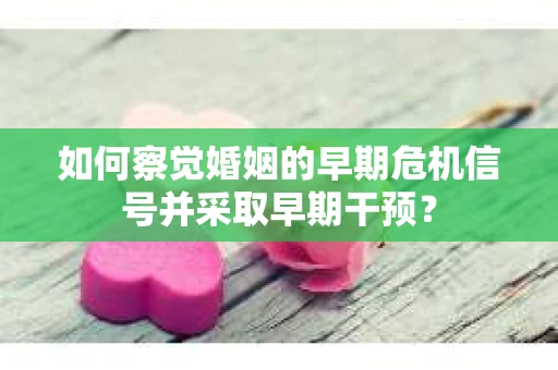 如何察觉婚姻的早期危机信号并采取早期干预？