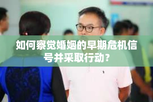 如何察觉婚姻的早期危机信号并采取行动？