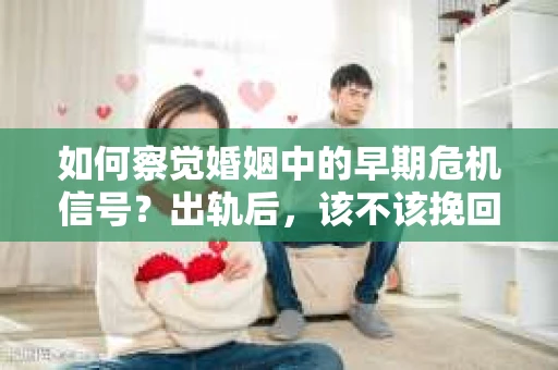 如何察觉婚姻中的早期危机信号？出轨后，该不该挽回怎么办？