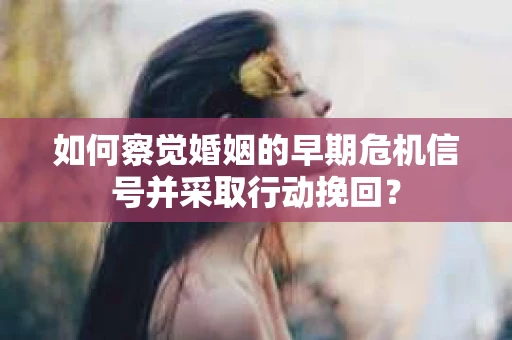 如何察觉婚姻的早期危机信号并采取行动挽回？