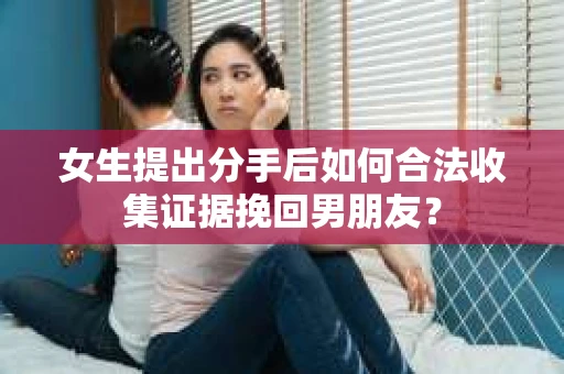 女生提出分手后如何合法收集证据挽回男朋友？