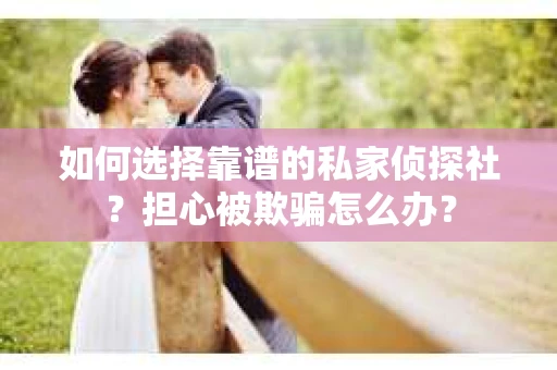 如何选择靠谱的私家侦探社？担心被欺骗怎么办？