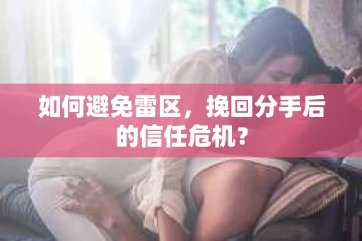 如何避免雷区，挽回分手后的信任危机？