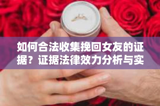 如何合法收集挽回女友的证据？证据法律效力分析与实践指南