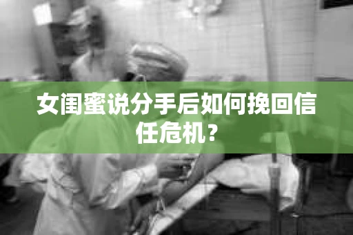 女闺蜜说分手后如何挽回信任危机？