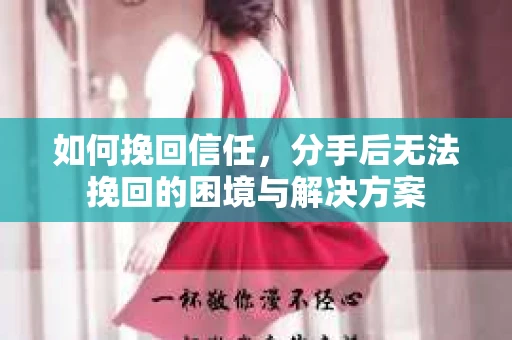 如何挽回信任，分手后无法挽回的困境与解决方案