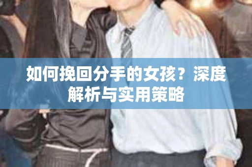 如何挽回分手的女孩？深度解析与实用策略