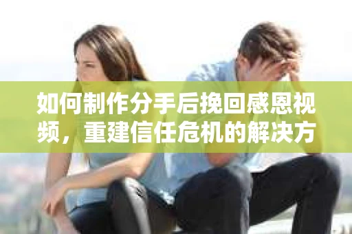 如何制作分手后挽回感恩视频，重建信任危机的解决方案
