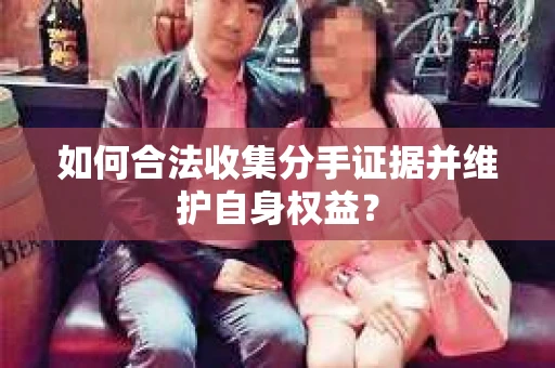 如何合法收集分手证据并维护自身权益？