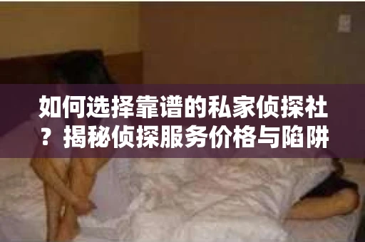 如何选择靠谱的私家侦探社？揭秘侦探服务价格与陷阱