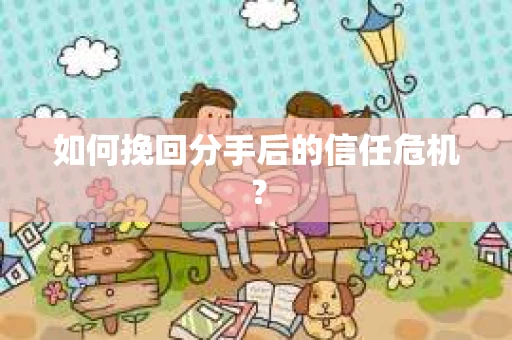 如何挽回分手后的信任危机? 如何挽回分手后的信任危机?