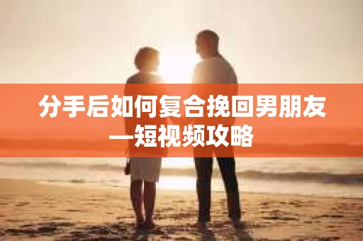 分手后如何复合挽回男朋友—短视频攻略