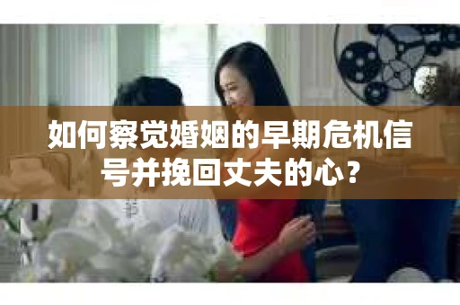 如何察觉婚姻的早期危机信号并挽回丈夫的心？